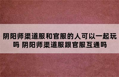 阴阳师渠道服和官服的人可以一起玩吗 阴阳师渠道服跟官服互通吗